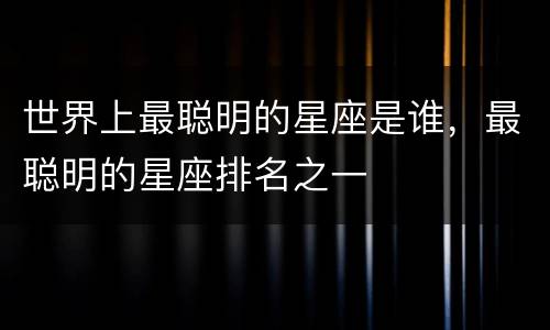 世界上最聪明的星座是谁，最聪明的星座排名之一