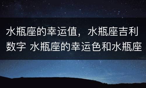 水瓶座的幸运值，水瓶座吉利数字 水瓶座的幸运色和水瓶座的幸运数字