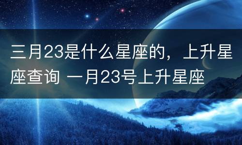三月23是什么星座的，上升星座查询 一月23号上升星座