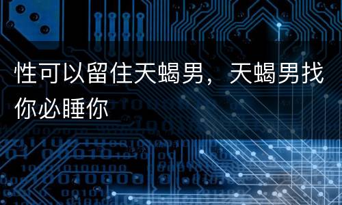 性可以留住天蝎男，天蝎男找你必睡你