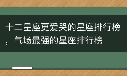 十二星座更爱哭的星座排行榜，气场最强的星座排行榜