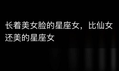 长着美女脸的星座女，比仙女还美的星座女