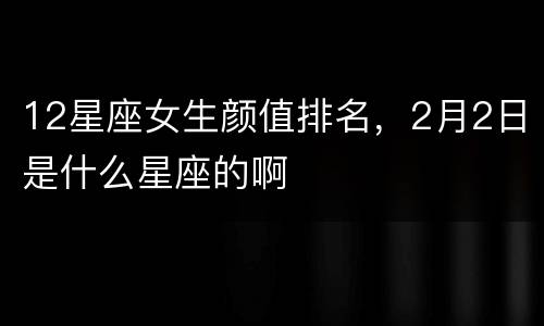 12星座女生颜值排名，2月2日是什么星座的啊