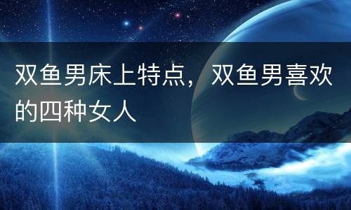 双鱼男床上特点，双鱼男喜欢的四种女人