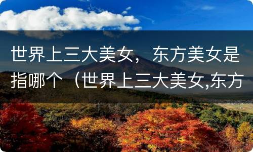 世界上三大美女，东方美女是指哪个（世界上三大美女,东方美女是指哪个城市）