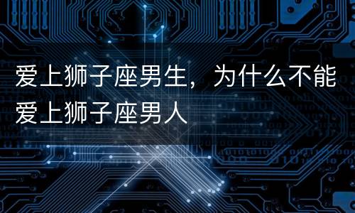 爱上狮子座男生，为什么不能爱上狮子座男人