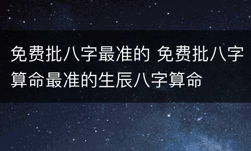 免费批八字最准的 免费批八字算命最准的生辰八字算命