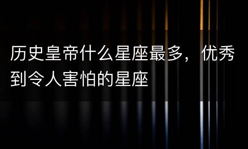历史皇帝什么星座最多，优秀到令人害怕的星座