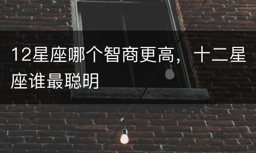 12星座哪个智商更高，十二星座谁最聪明