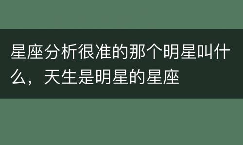 星座分析很准的那个明星叫什么，天生是明星的星座