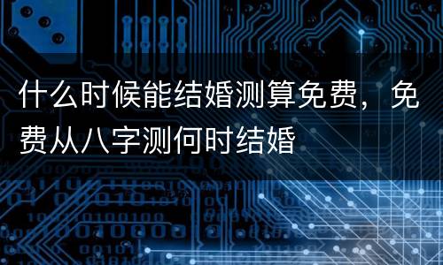 什么时候能结婚测算免费，免费从八字测何时结婚