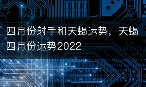 四月份射手和天蝎运势，天蝎四月份运势2022
