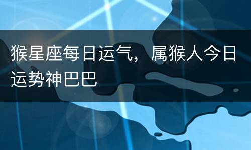 猴星座每日运气，属猴人今日运势神巴巴
