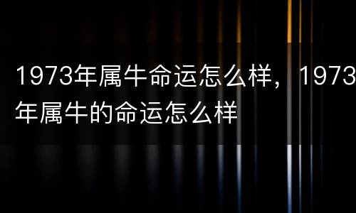 1973年属牛命运怎么样，1973年属牛的命运怎么样