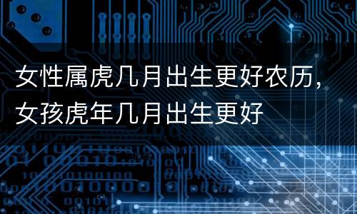女性属虎几月出生更好农历，女孩虎年几月出生更好