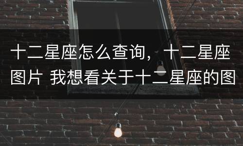 十二星座怎么查询，十二星座图片 我想看关于十二星座的图片