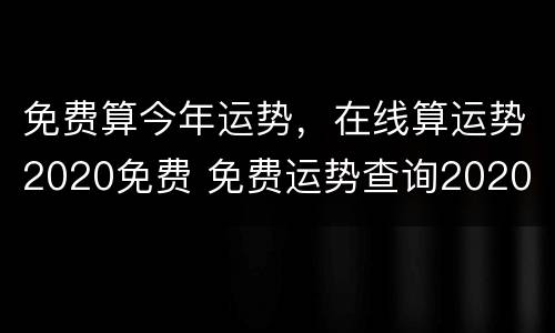 免费算今年运势，在线算运势2020免费 免费运势查询2020