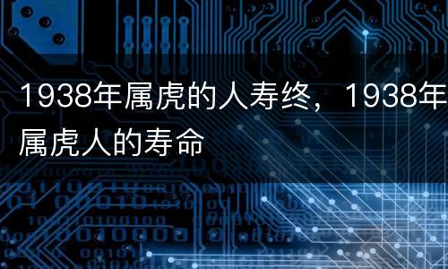 1938年属虎的人寿终，1938年属虎人的寿命