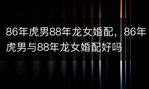 86年虎男88年龙女婚配，86年虎男与88年龙女婚配好吗