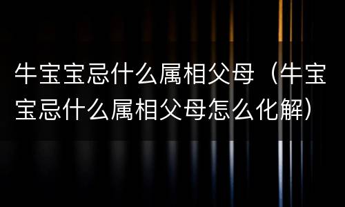 牛宝宝忌什么属相父母（牛宝宝忌什么属相父母怎么化解）