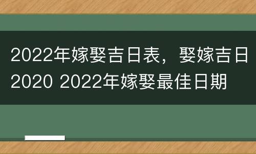 2022年嫁娶吉日表，娶嫁吉日2020 2022年嫁娶最佳日期