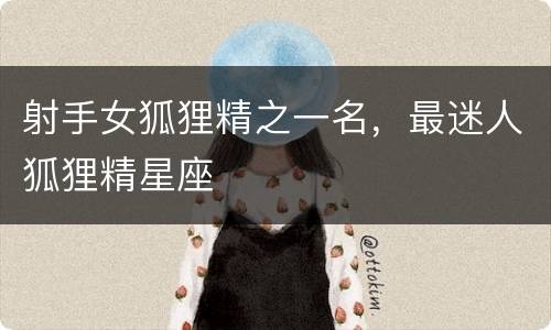 射手女狐狸精之一名，最迷人狐狸精星座