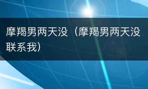 摩羯男两天没（摩羯男两天没联系我）
