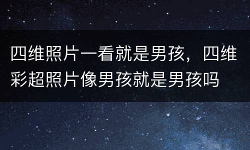 四维照片一看就是男孩，四维彩超照片像男孩就是男孩吗