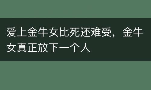 爱上金牛女比死还难受，金牛女真正放下一个人