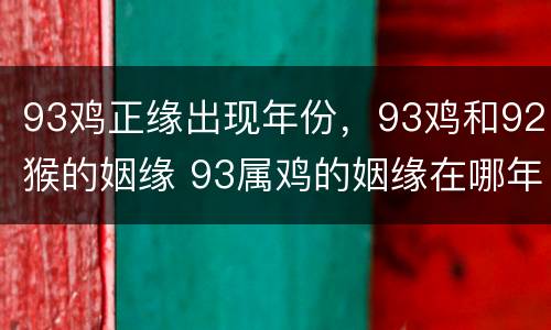93鸡正缘出现年份，93鸡和92猴的姻缘 93属鸡的姻缘在哪年