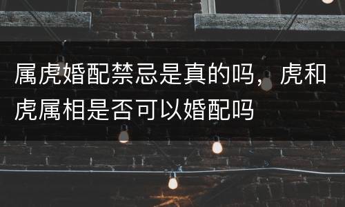 属虎婚配禁忌是真的吗，虎和虎属相是否可以婚配吗