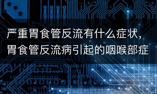 严重胃食管反流有什么症状，胃食管反流病引起的咽喉部症状有什么特点？
