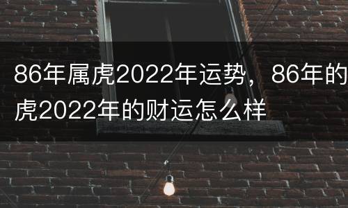 86年属虎2022年运势，86年的虎2022年的财运怎么样