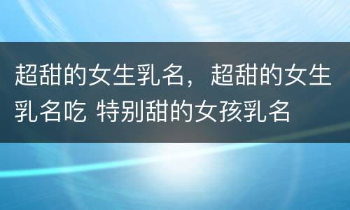 超甜的女生乳名，超甜的女生乳名吃 特别甜的女孩乳名