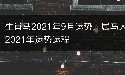 生肖马2021年9月运势，属马人2021年运势运程