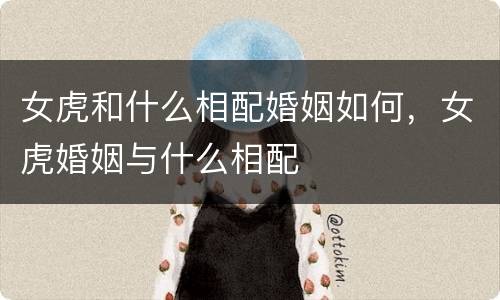 女虎和什么相配婚姻如何，女虎婚姻与什么相配