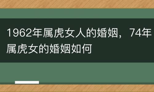 1962年属虎女人的婚姻，74年属虎女的婚姻如何