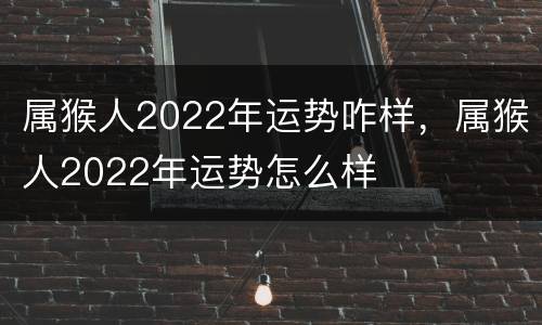 属猴人2022年运势咋样，属猴人2022年运势怎么样