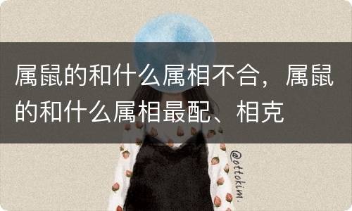 属鼠的和什么属相不合，属鼠的和什么属相最配、相克