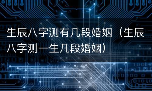 生辰八字测有几段婚姻（生辰八字测一生几段婚姻）