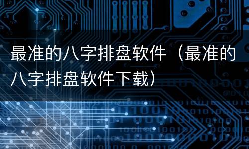 最准的八字排盘软件（最准的八字排盘软件下载）