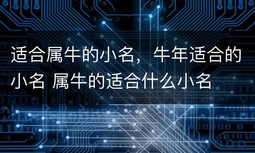 适合属牛的小名，牛年适合的小名 属牛的适合什么小名