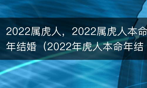2022属虎人，2022属虎人本命年结婚（2022年虎人本命年结婚）