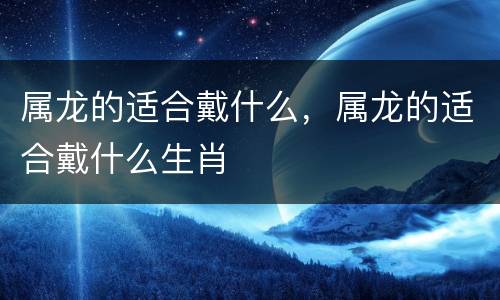属龙的适合戴什么，属龙的适合戴什么生肖