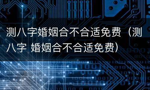 测八字婚姻合不合适免费（测八字 婚姻合不合适免费）