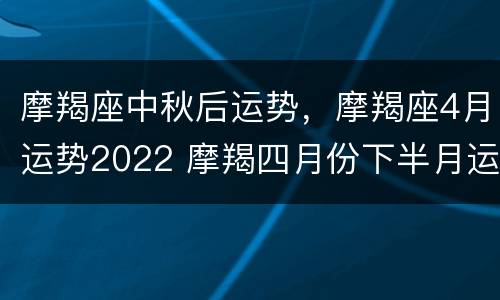 摩羯座中秋后运势，摩羯座4月运势2022 摩羯四月份下半月运势