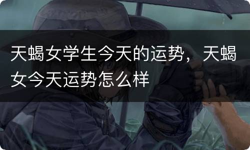 天蝎女学生今天的运势，天蝎女今天运势怎么样