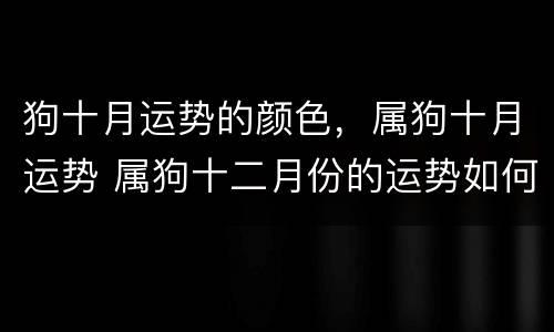 狗十月运势的颜色，属狗十月运势 属狗十二月份的运势如何