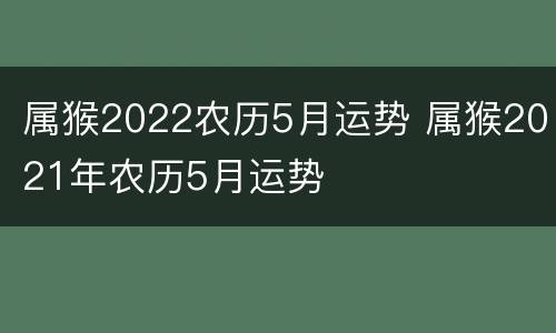 属猴2022农历5月运势 属猴2021年农历5月运势
