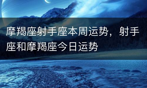 摩羯座射手座本周运势，射手座和摩羯座今日运势
